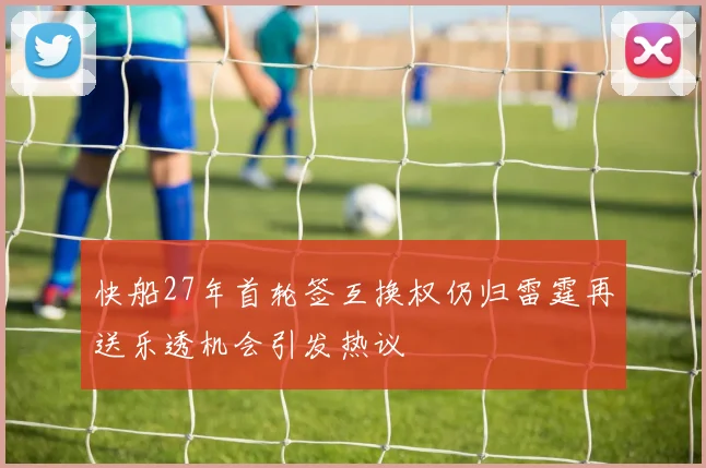 快船27年首轮签互换权仍归雷霆再送乐透机会引发热议