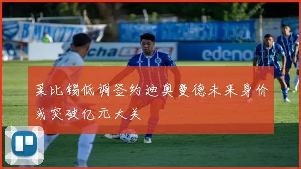 莱比锡低调签约迪奥曼德未来身价或突破亿元大关