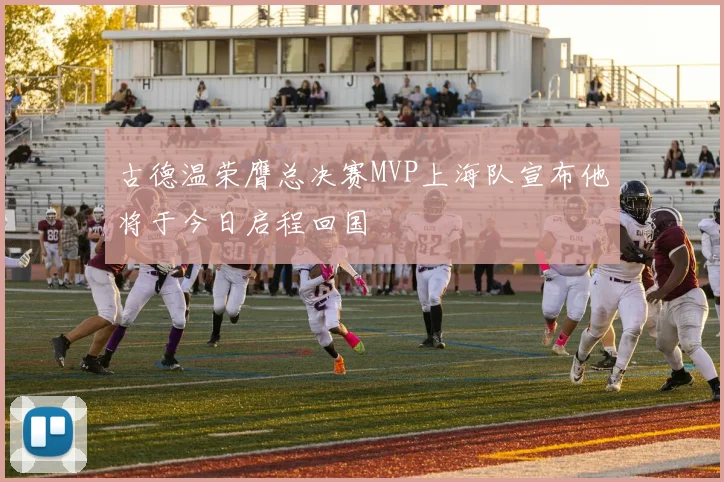 古德温荣膺总决赛MVP上海队宣布他将于今日启程回国
