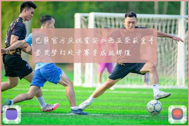 巴萨官方庆祝霍安加西亚荣获金手套奖梦幻处子赛季成就辉煌