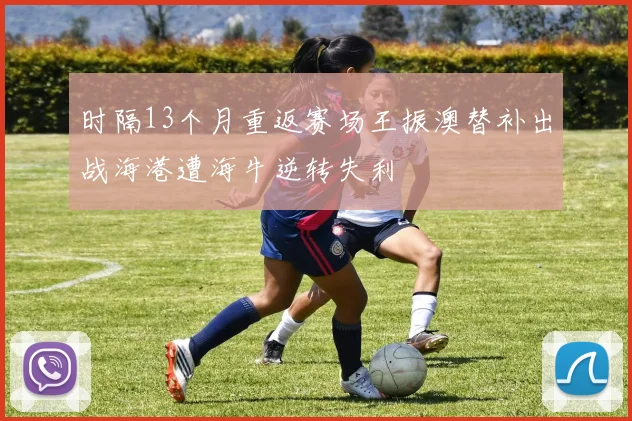 时隔13个月重返赛场王振澳替补出战海港遭海牛逆转失利