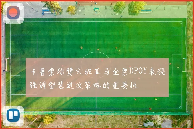 卡鲁索称赞文班亚马全票DPOY表现强调智慧进攻策略的重要性