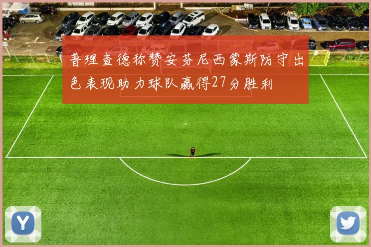 普理查德称赞安芬尼西蒙斯防守出色表现助力球队赢得27分胜利