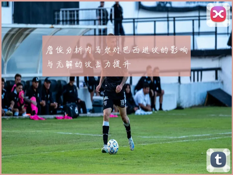 詹俊分析内马尔对巴西进攻的影响与无解的攻击力提升