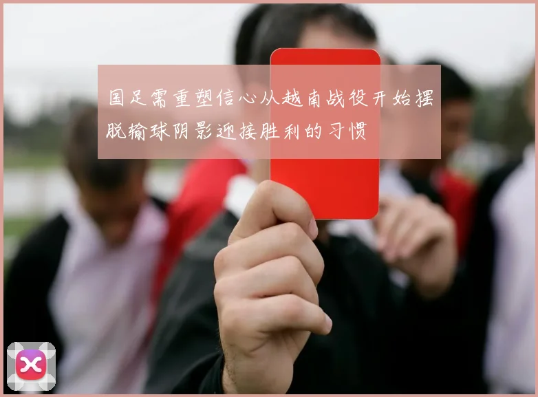 国足需重塑信心从越南战役开始摆脱输球阴影迎接胜利的习惯