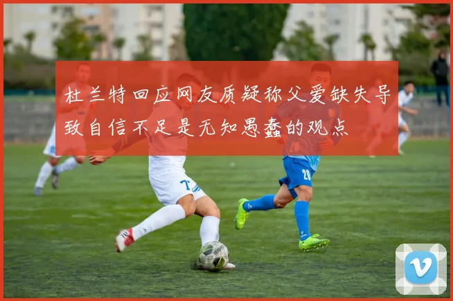 杜兰特回应网友质疑称父爱缺失导致自信不足是无知愚蠢的观点