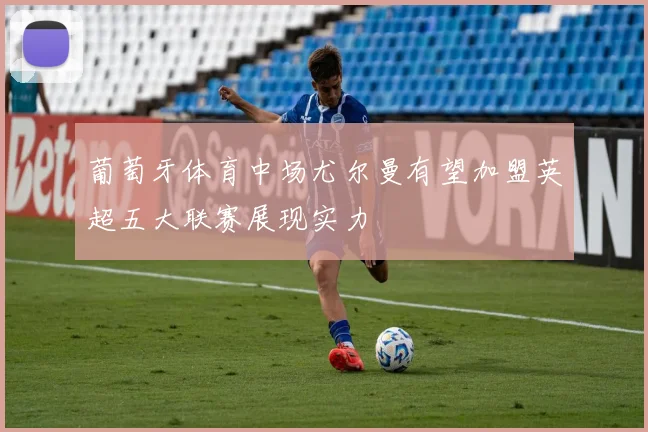 葡萄牙体育中场尤尔曼有望加盟英超五大联赛展现实力