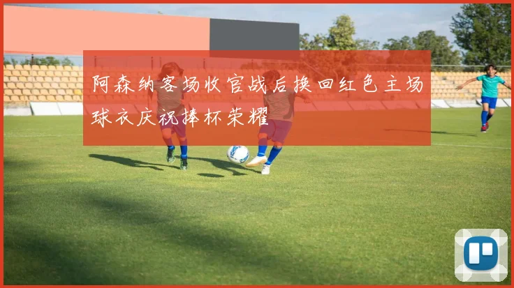 阿森纳客场收官战后换回红色主场球衣庆祝捧杯荣耀