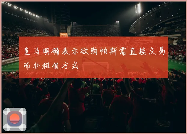 皇马明确表示欲购帕斯需直接交易而非租借方式