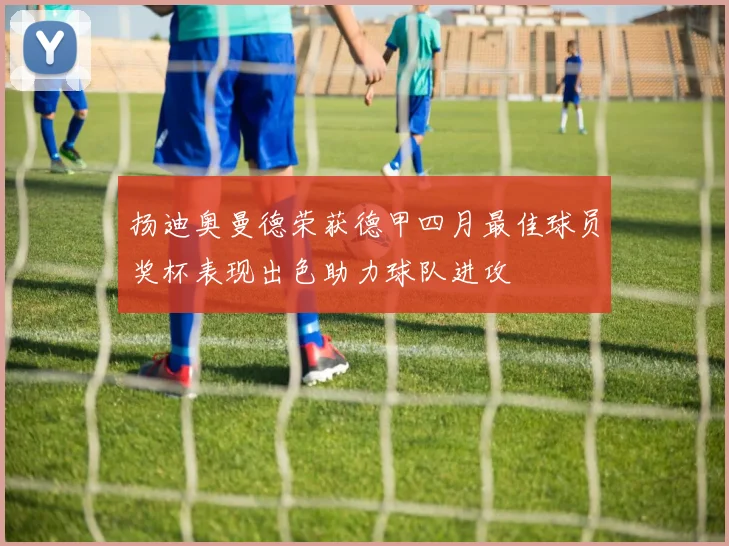 扬迪奥曼德荣获德甲四月最佳球员奖杯表现出色助力球队进攻