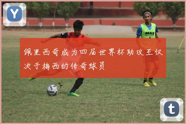 佩里西奇成为四届世界杯助攻王仅次于梅西的传奇球员