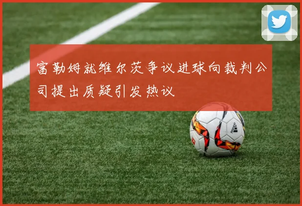 富勒姆就维尔茨争议进球向裁判公司提出质疑引发热议