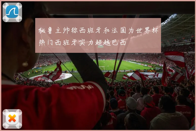秘鲁主帅称西班牙和法国为世界杯热门西班牙实力超越巴西