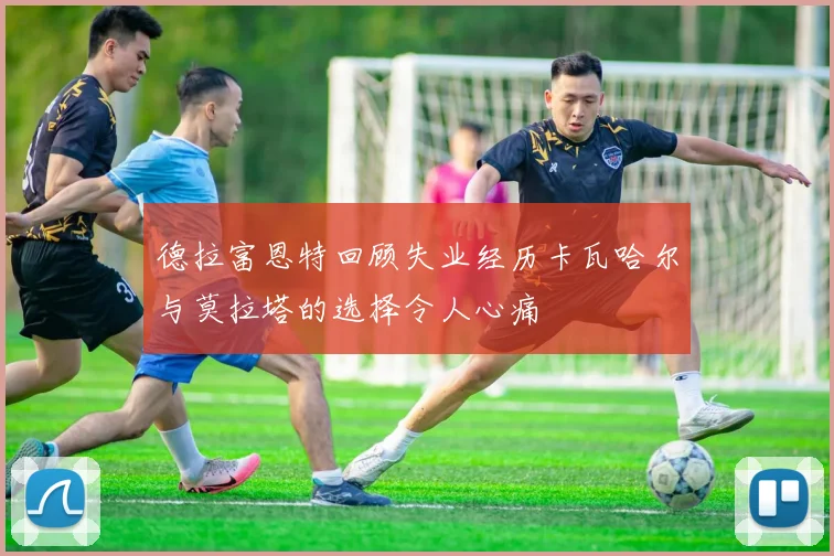 德拉富恩特回顾失业经历卡瓦哈尔与莫拉塔的选择令人心痛