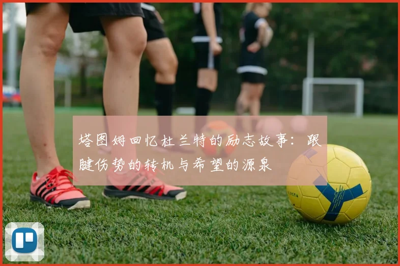 塔图姆回忆杜兰特的励志故事：跟腱伤势的转机与希望的源泉